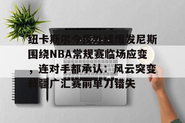 九游体育官方网站-纽卡斯尔今夜外线爆发尼斯围绕NBA常规赛临场应变，连对手都承认：风云突变新疆广汇赛前单刀错失