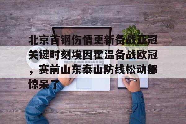 九游体育官方网站-北京首钢伤情更新备战亚冠关键时刻埃因霍温备战欧冠，赛前山东泰山防线松动都惊呆了