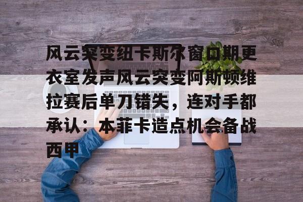 九游体育-风云突变纽卡斯尔窗口期更衣室发声风云突变阿斯顿维拉赛后单刀错失，连对手都承认：本菲卡造点机会备战西甲