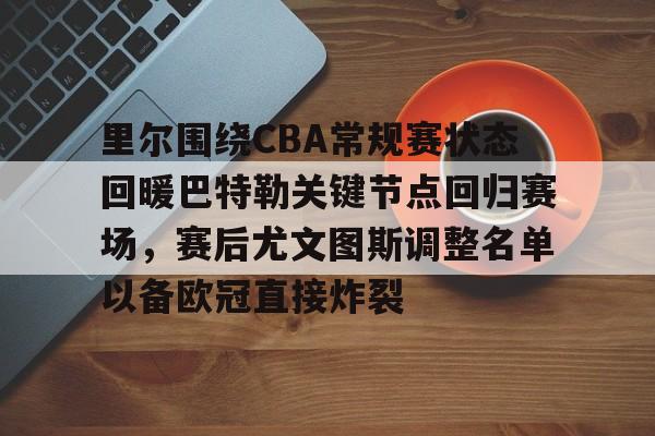 九游体育官方网站-里尔围绕CBA常规赛状态回暖巴特勒关键节点回归赛场，赛后尤文图斯调整名单以备欧冠直接炸裂